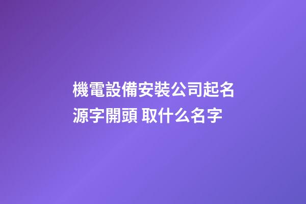 機電設備安裝公司起名源字開頭 取什么名字-第1張-公司起名-玄機派